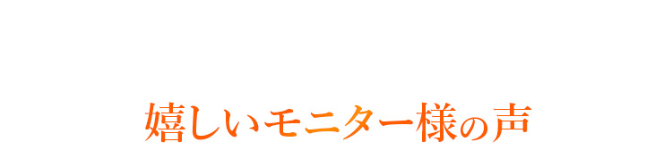 嬉しいモニター様の声