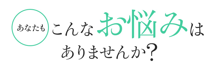 あなたもこんなお悩みはありませんか?