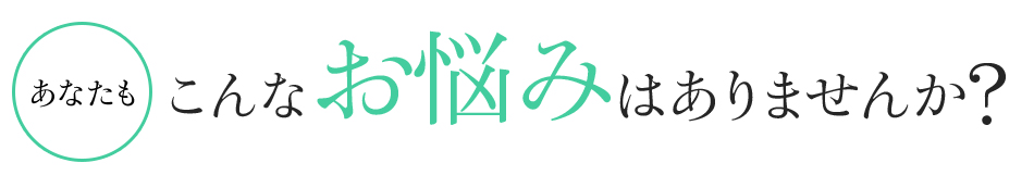 あなたもこんなお悩みはありませんか?