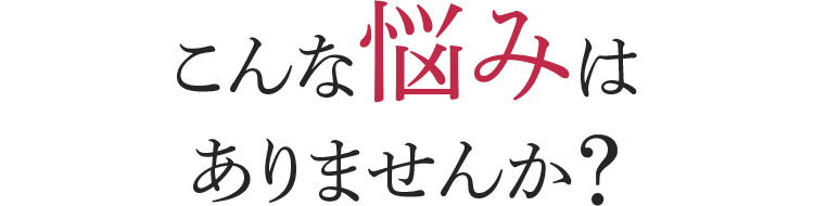 こんなお悩みはありませんか?