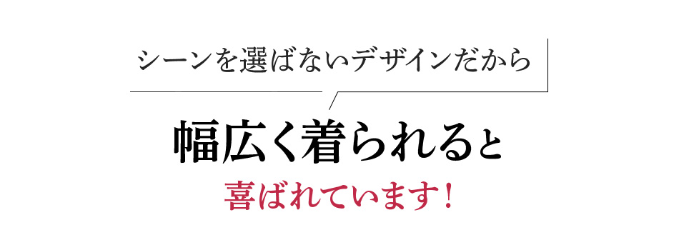 シーンを選ばないデザインだから幅広く着られると喜ばれています!