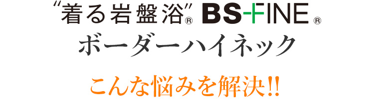 ”着る岩盤浴”® BS-FINE® ボーダーハイネック こんな悩みを解決!!