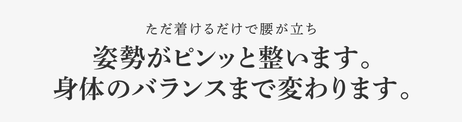 ただ着けるだけで腰が立ち 姿勢がピンッと整います。身体のバランスまで変わります。