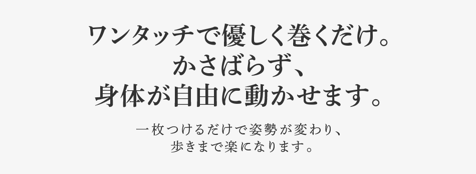ワンタッチで優しく巻くだけ。かさばらず、身体が自由に動かせます。