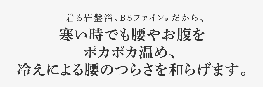 着る岩盤浴、BSファイン®︎だから、寒い時でも腰やお腹をポカポカ温め、冷えによる腰のつらさを和らげます。