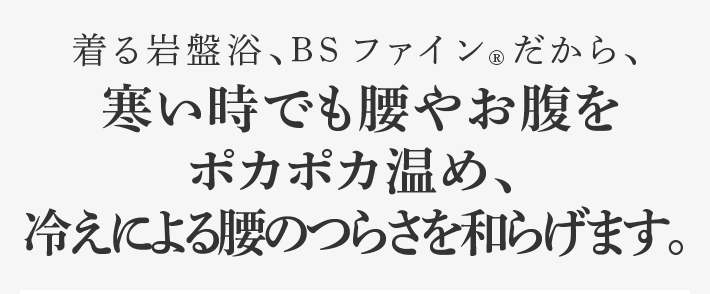 着る岩盤浴、BSファイン®︎だから、寒い時でも腰やお腹をポカポカ温め、冷えによる腰のつらさを和らげます。