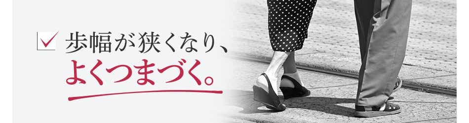 歩幅が狭くなり、よくつまづく。