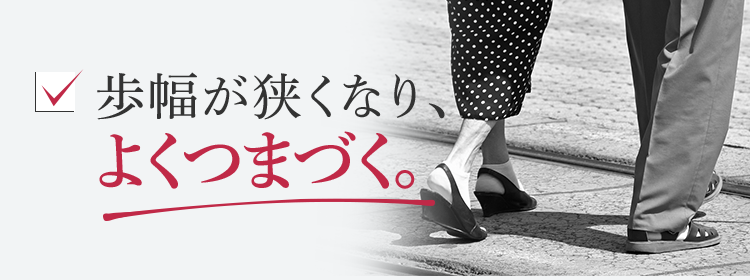 歩幅が狭くなり、よくつまづく。