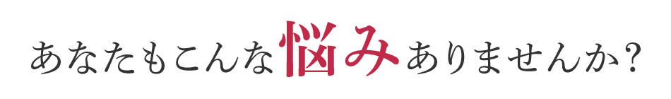 あなたもこんな悩みありませんか？