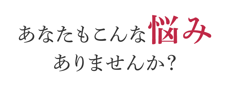 あなたもこんな悩みありませんか？