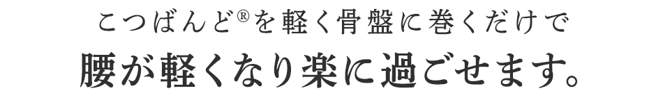 こつばんど®を軽く骨盤に巻くだけで腰が軽くなり楽に過ごせます。