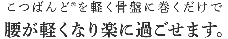 こつばんど®を軽く骨盤に巻くだけで腰が軽くなり楽に過ごせます。