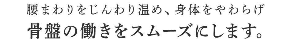 腰まわりをじんわり温め、身体をやわらげ骨盤の働きをスムーズにします。