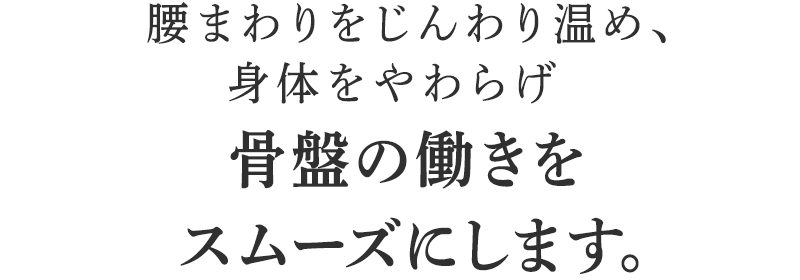 腰まわりをじんわり温め、身体をやわらげ骨盤の働きをスムーズにします。