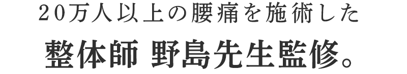 20万人以上の腰痛を施術した整体師 野島先生監修。