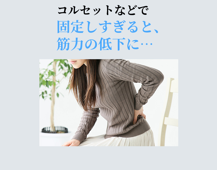 コルセットなどで固定しすぎると、筋力の低下に…