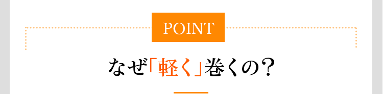 POINT なぜ「軽く」巻くの？
