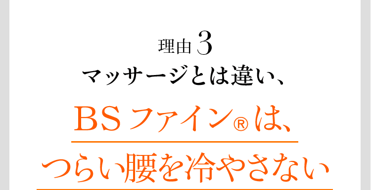 理由3 マッサージとは違い、BSファイン®は、つらい腰を冷やさない