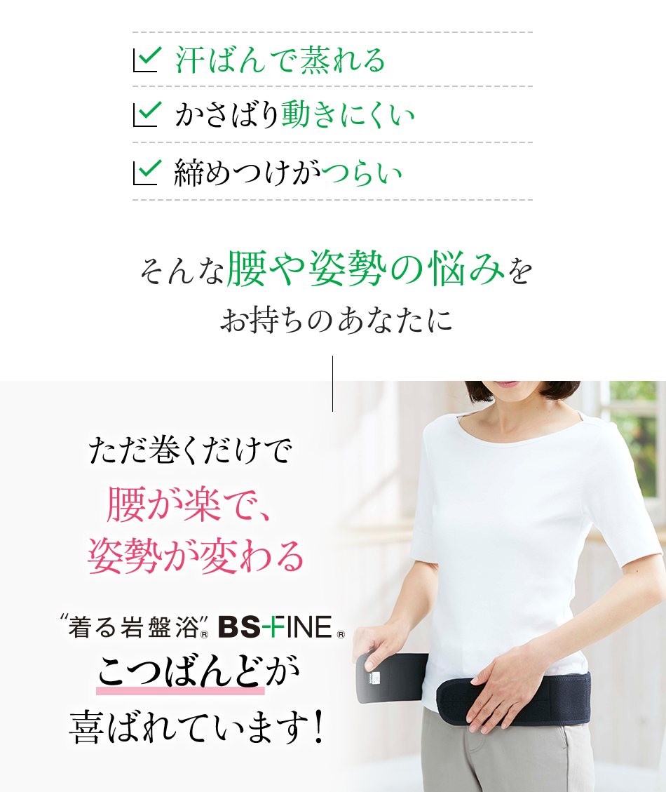 ・汗ばんで蒸れる・かさばり動きにくい・締めつけがつらい そんな腰の姿勢の悩みをお持ちのあなたにただ巻くだけで腰が楽で、姿勢が変わる“着る岩盤浴”&reg;BS-FINE&reg;こつばんどが喜ばれてます