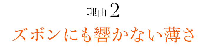 理由02 ズボンにも響かない薄さ