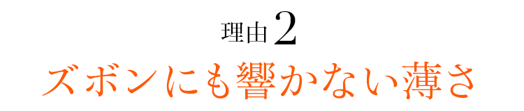 理由02 ズボンにも響かない薄さ
