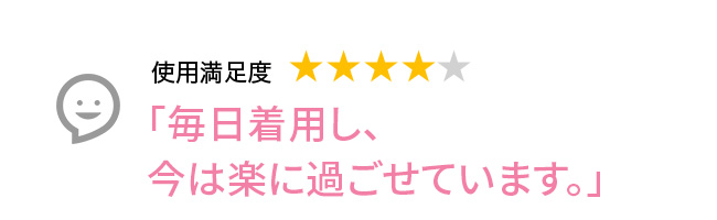 Voice1 「毎日着用し、今は楽に過ごせています。」