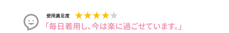 Voice1 「毎日着用し、今は楽に過ごせています。」