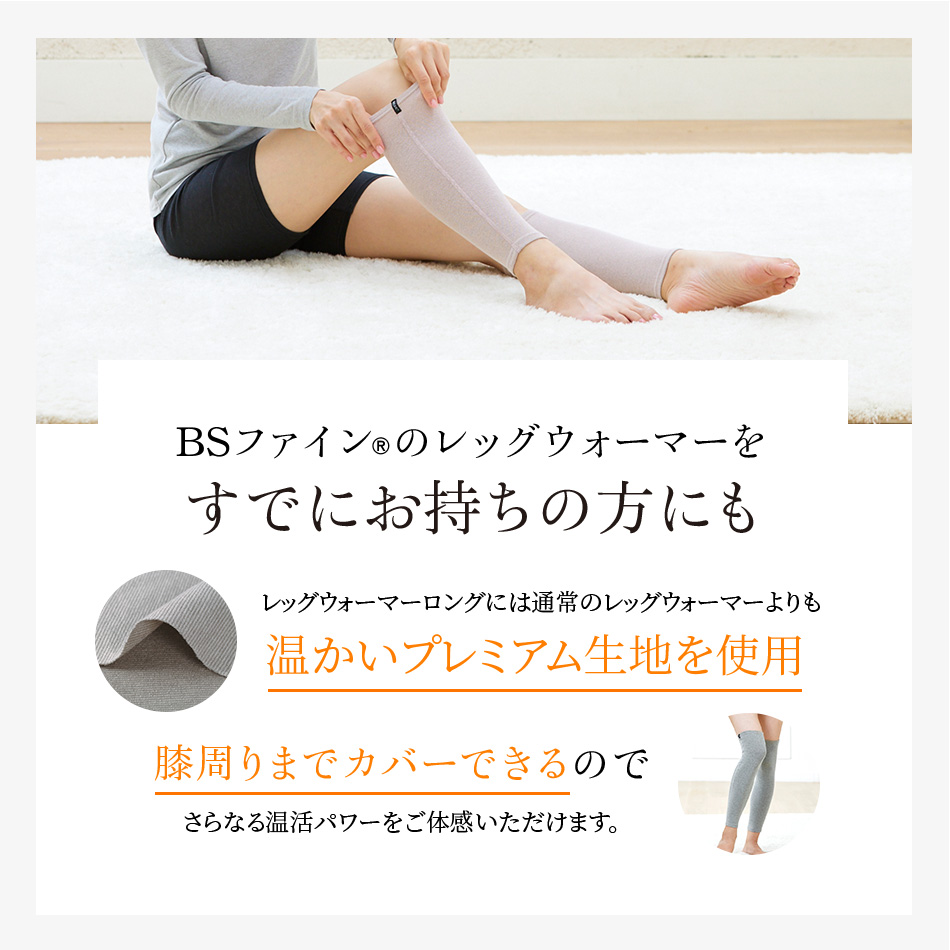 BSファイン®のレッグウォーマーをすでにお持ちの方にもレッグウォーマーロングには通常のレッグウォーマーよりも温かいプレミアム生地を使用。膝周りまでカバーできるのでさらなる温活パワーをご体感いただけます。