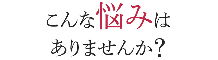 こんな悩みはありませんか?