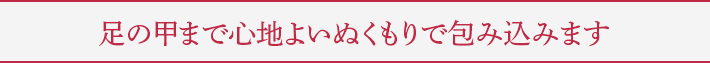 足の甲まで心地よいぬくもりで包み込みます