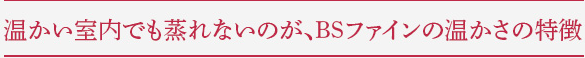 温かい室内でも蒸れないのが、BSファインの温かさの特徴