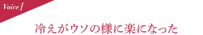 Voice1  冷えがウソの様に楽になった