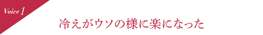 Voice1  冷えがウソの様に楽になった