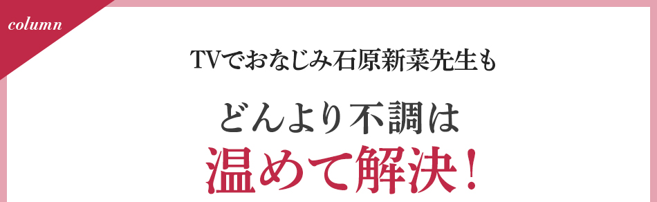 TVでおなじみ石原新菜先生もどんより不調は温めて解決!