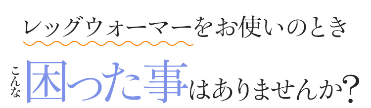 レッグウォーマーをお使いのときこんな困った事はありませんか?