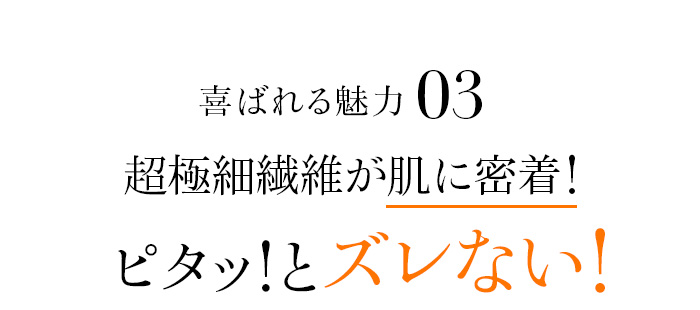 魅力03 超極細繊維が肌に密着!ピタッ!とズレない!