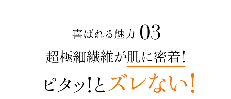 魅力03 超極細繊維が肌に密着!ピタッ!とズレない!