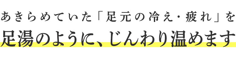 あきらめていた「足元の冷え・疲れ」を足湯のように、じんわり温めます