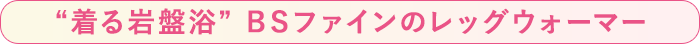 “着る岩盤浴” BSファインのレッグウォーマー