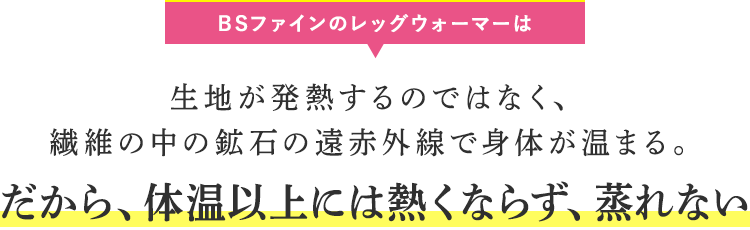 BSファインのレッグウォーマーは生地が発熱するのではなく、繊維の中の鉱石の遠赤外線で身体が温まる。だから、体温以上には熱くならず、蒸れない