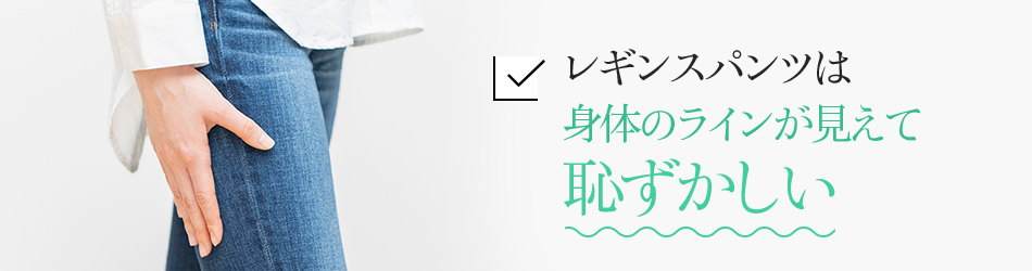 レギンスパンツは身体のラインが見えて恥ずかしい