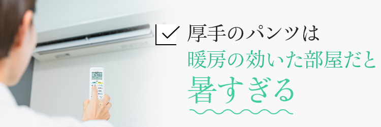 厚手のパンツは暖房の効いた部屋だと暑すぎる