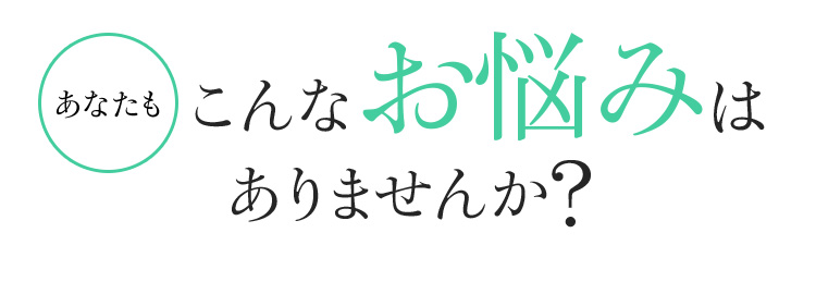 あなたもこんなお悩みはありませんか?