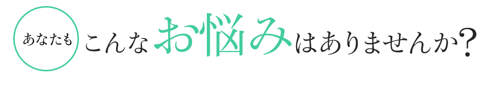 あなたもこんなお悩みはありませんか?