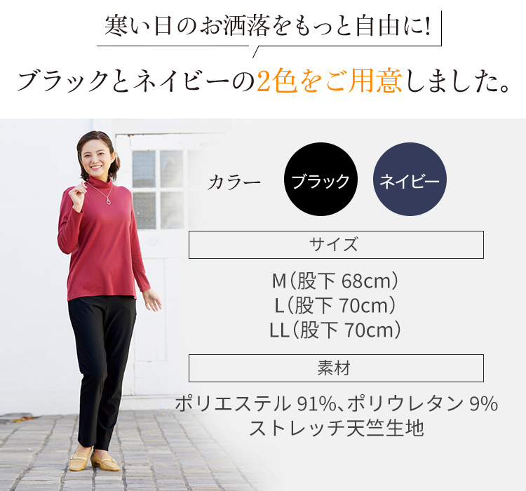 寒い日のお洒落をもっと自由に!ブラックとネイビーの2色をご用意しました。 カラー ブラック・ネイビー サイズ M(股下68cm)L(股下70cm)LL(股下70cm)素材ポリエステル91%、ポリウレタン9%ストレッチ天竺生地