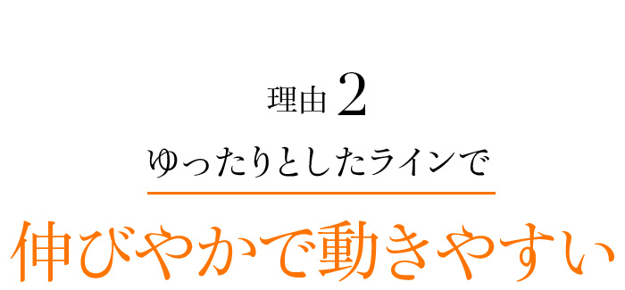 理由2 ゆったりとしたラインで伸びやかで動きやすい