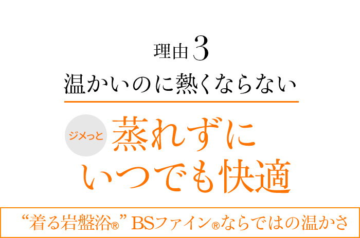 理由3 温かいのに熱くならない ジメっと蒸れずにいつでも快適 “着る岩盤浴®︎”BSファイン®︎ならではの温かさ