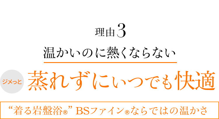 理由3 温かいのに熱くならない ジメっと蒸れずにいつでも快適 “着る岩盤浴®︎”BSファイン®︎ならではの温かさ