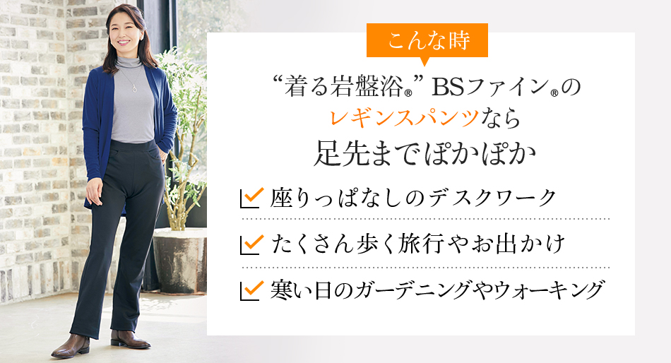 こんな時“着る岩盤浴®︎”BSファイン®︎のレギンスパンツなら足先までぽかぽか 座りっぱなしのデスクワーク たくさん歩く旅行やお出かけ 寒い日のガーデニングやウォーキング