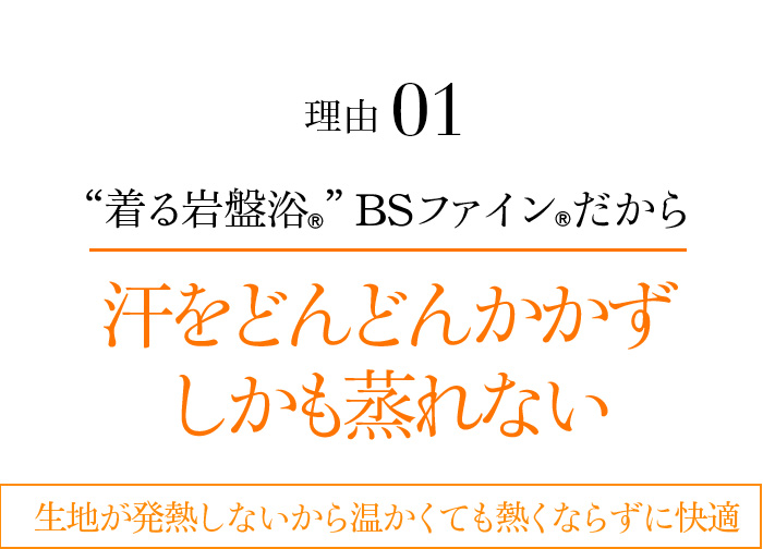 理由01 “着る岩盤浴®”BSファイン®だから、温かくても熱くならず汗をどんどんかかずしかも蒸れない。生地が発熱しないから温かくても熱くならずに快適